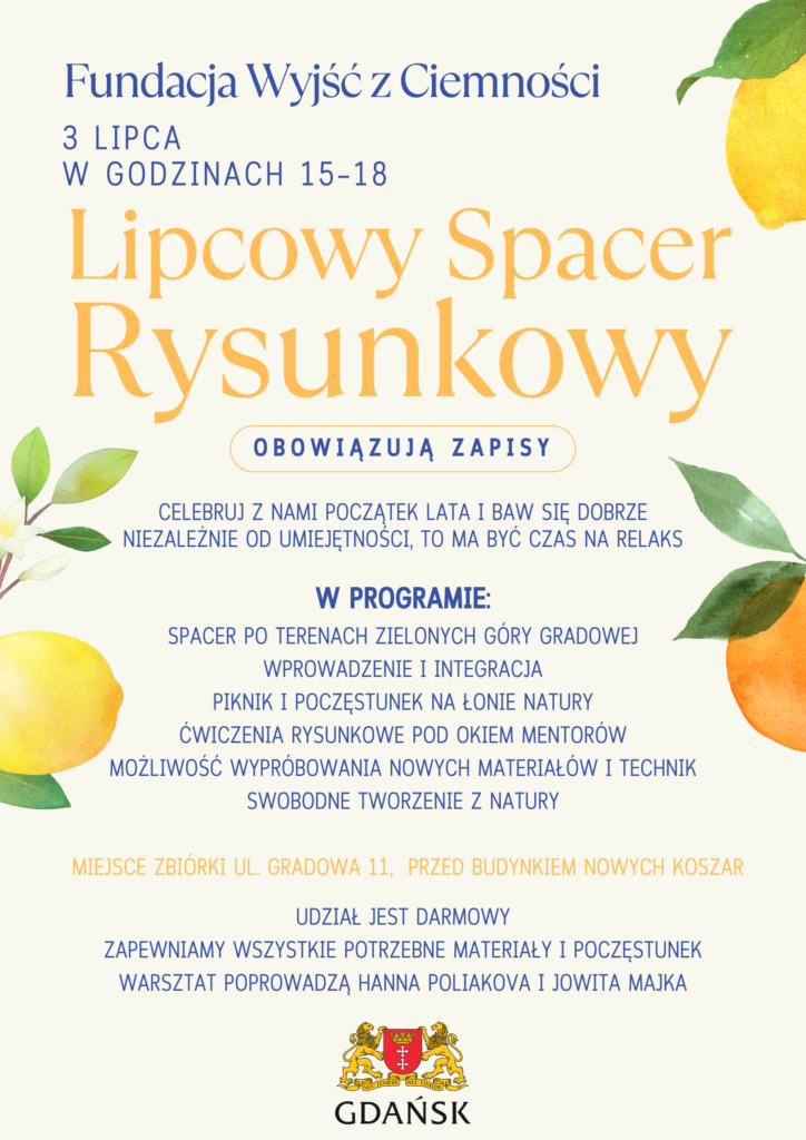 Plakat Lipcowego Spaceru Rysunkowego. Fundacja Wyjść z Ciemności, 3 lipca, godziny 15-18. W programie: spacer po terenach zielonych Góry Gradowej, wprowadzenie i integracja, piknik i poczęstunek na łonie natury, ćwiczenia rysunkowe pod okiem mentorów, możliwość wypróbowania nowych materiałów i technik, swobodne tworzenie z natury. Miejsce zbiórki: ul. Gradowa 11, przed budynkiem Nowych Koszar. Udział jest darmowy, warsztat poprowadzą Hanna Poliakova i Jowita Majka. Obowiązują zapisy.
