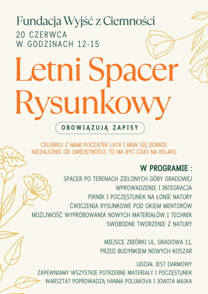 Plakat Letniego Spaceru Rysunkowego. Fundacja Wyjść z Ciemności, 20 czerwca, godziny 12-15. W programie: spacer po terenach zielonych Góry Gradowej, wprowadzenie i integracja, piknik i poczęstunek na łonie natury, ćwiczenia rysunkowe pod okiem mentorów, możliwość wypróbowania nowych materiałów i technik, swobodne tworzenie z natury. Miejsce zbiórki: ul. Gradowa 11, przed budynkiem Nowych Koszar. Udział jest darmowy, warsztat poprowadzą Hanna Poliakova i Jowita Majka. Obowiązują zapisy.