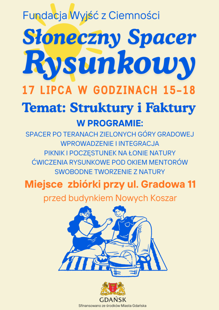 Plakat Słonecznego Spaceru Rysunkowego. Fundacja Wyjść z Ciemności, 17 lipca, godziny 15-18. Temat: Struktury i Faktury. W programie: spacer po terenach zielonych Góry Gradowej, wprowadzenie i integracja, piknik i poczęstunek na łonie natury, ćwiczenia rysunkowe pod okiem mentorów, swobodne tworzenie z natury. Miejsce zbiórki: ul. Gradowa 11, przed budynkiem Nowych Koszar. Sfinansowano ze środków Miasta Gdańska.