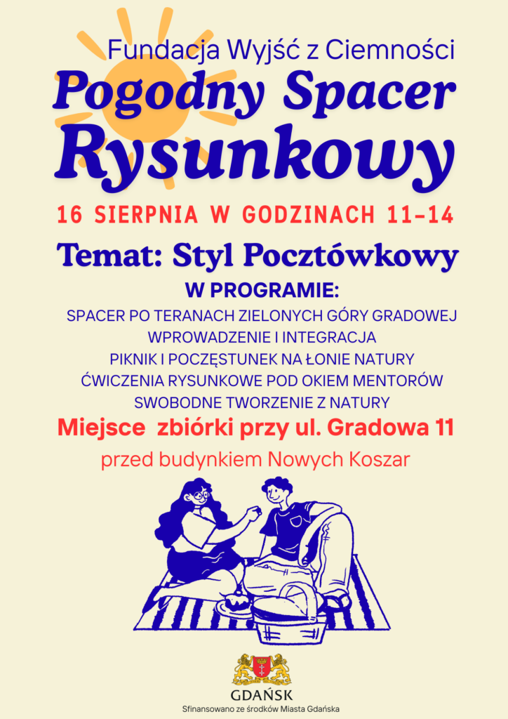 Plakat Pogodnego Spaceru Rysunkowego. Fundacja Wyjść z Ciemności, 16 sierpnia, godziny 11-14. Temat: Styl Pocztówkowy. W programie: spacer po terenach zielonych Góry Gradowej, wprowadzenie i integracja, piknik i poczęstunek na łonie natury, ćwiczenia rysunkowe pod okiem mentorów, swobodne tworzenie z natury. Miejsce zbiórki: ul. Gradowa 11, przed budynkiem Nowych Koszar. Sfinansowano ze środków Miasta Gdańska.
